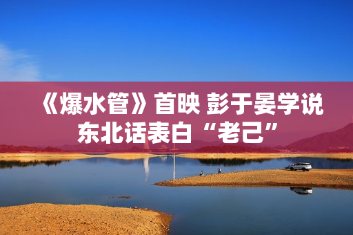 《爆水管》首映 彭于晏学说东北话表白“老己”