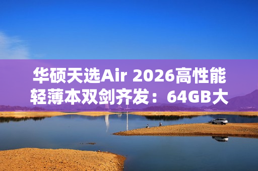 华硕天选Air 2026高性能轻薄本双剑齐发：64GB大内存拒绝焦虑！