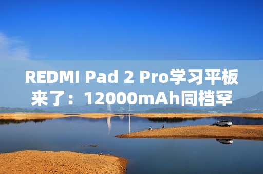 REDMI Pad 2 Pro学习平板来了：12000mAh同档罕见大电池 支持PC级WPS