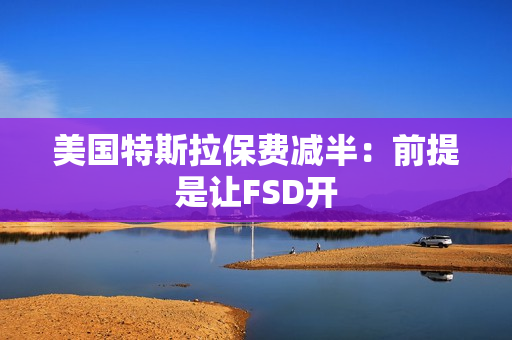 美国特斯拉保费减半：前提是让FSD开