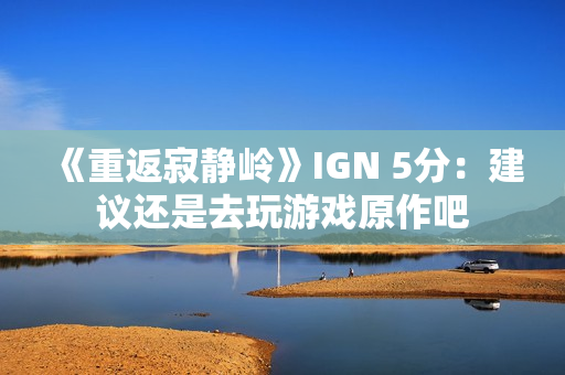 《重返寂静岭》IGN 5分：建议还是去玩游戏原作吧