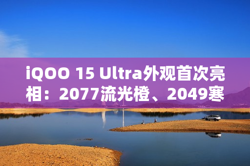 iQOO 15 Ultra外观首次亮相：2077流光橙、2049寒光蓝 未来感拉满