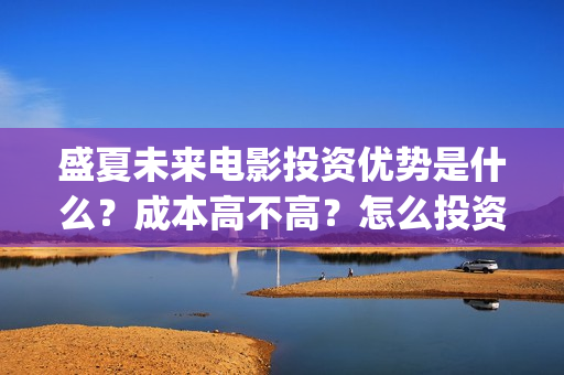 盛夏未来电影投资优势是什么？成本高不高？怎么投资靠谱？(盛夏未来电影播放时间)