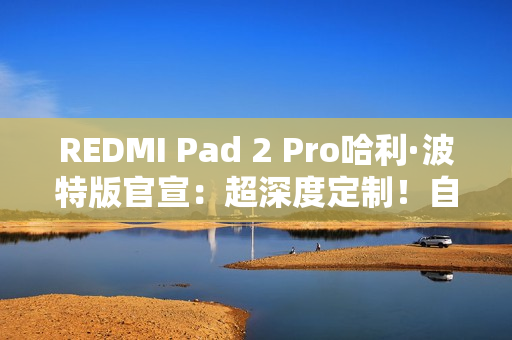 REDMI Pad 2 Pro哈利·波特版官宣：超深度定制！自带霍格沃兹收纳包