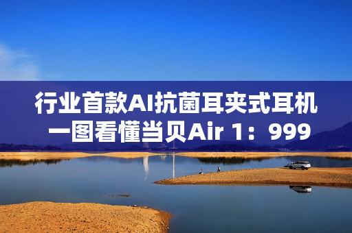行业首款AI抗菌耳夹式耳机 一图看懂当贝Air 1：999元