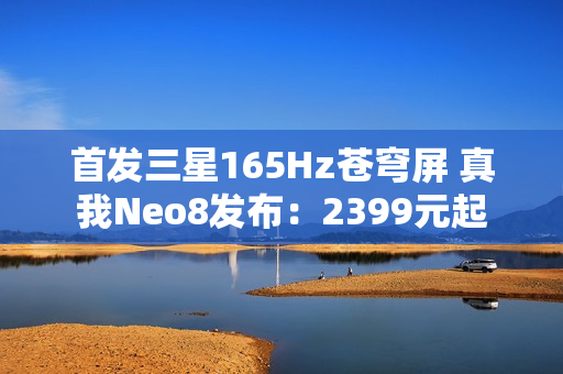 首发三星165Hz苍穹屏 真我Neo8发布:2399元起 首发三星165Hz苍穹屏 真我Neo8发布:2399元起