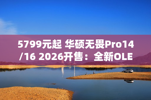 5799元起 华硕无畏Pro14/16 2026开售:全新OLED屏 亮度1100nits 5799元起 华硕无畏Pro14/16 2026开售:全新OLED屏 亮度1100nits