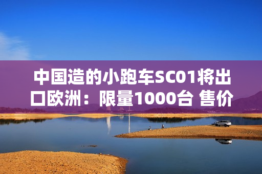 中国造的小跑车SC01将出口欧洲:限量1000台 售价50万元 中国造的小跑车SC01将出口欧洲:限量1000台 售价50万元