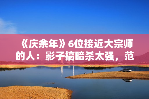 《庆余年》6位接近大宗师的人：影子搞暗杀太强，范闲会四大绝学