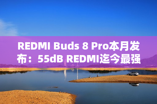 REDMI Buds 8 Pro本月发布：55dB REDMI迄今最强降噪、同档罕见同轴三单元