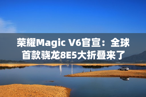 荣耀Magic V6官宣：全球首款骁龙8E5大折叠来了