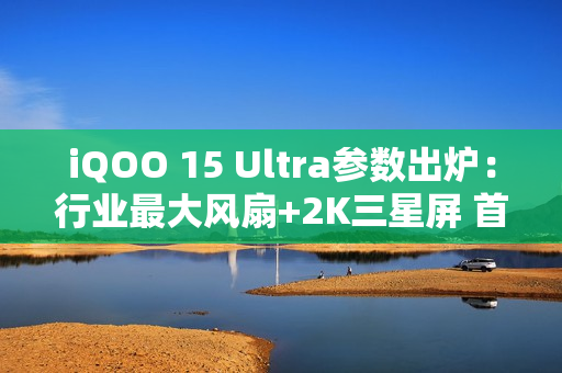 iQOO 15 Ultra参数出炉：行业最大风扇+2K三星屏 首款性能Ultra