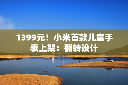1399元！小米首款儿童手表上架：翻转设计