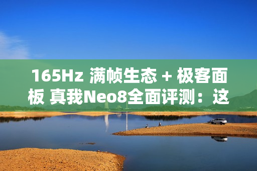 165Hz 满帧生态 + 极客面板 真我Neo8全面评测:这才是新一代潮玩电竞旗舰该有的样子 165Hz 满帧生态 + 极客面板 真我Neo8全面评测:这才是新一代潮玩电竞旗舰该有的样子