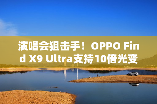 演唱会狙击手！OPPO Find X9 Ultra支持10倍光变：望远能力无敌