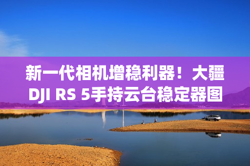 新一代相机增稳利器！大疆DJI RS 5手持云台稳定器图赏