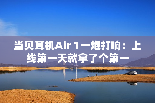 当贝耳机Air 1一炮打响:上线第一天就拿了个第一 当贝耳机Air 1一炮打响:上线第一天就拿了个第一
