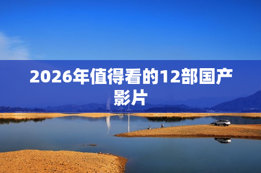 2026年值得看的12部国产影片 2026年值得看的12部国产影片