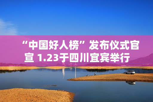 “中国好人榜”发布仪式官宣 1.23于四川宜宾举行