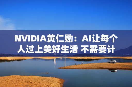 NVIDIA黄仁勋：AI让每个人过上美好生活 不需要计算机博士学位