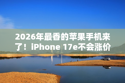 2026年最香的苹果手机来了！iPhone 17e不会涨价