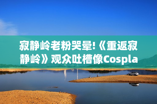 寂静岭老粉哭晕!《重返寂静岭》观众吐槽像Cosplay