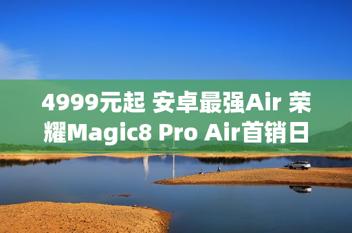 4999元起 安卓最强Air 荣耀Magic8 Pro Air首销日销量超iPhone Air 4999元起 安卓最强Air 荣耀Magic8 Pro Air首销日销量超iPhone Air
