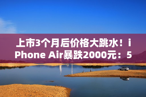 上市3个月后价格大跳水!iPhone Air暴跌2000元:5499元今晚开抢 限量1.3万台 上市3个月后价格大跳水!iPhone Air暴跌2000元:5499元今晚开抢 限量1.3万台