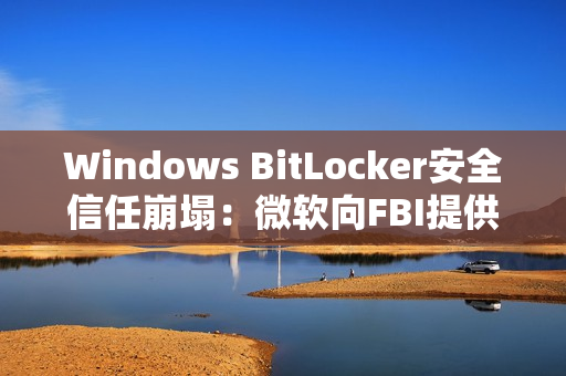 Windows BitLocker安全信任崩塌：微软向FBI提供用户密钥