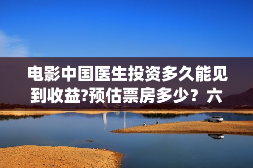 电影中国医生投资多久能见到收益?预估票房多少？六安！(中国电影 中国医生)
