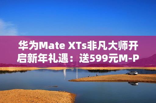 华为Mate XTs非凡大师开启新年礼遇:送599元M-Pen 3手写笔 华为Mate XTs非凡大师开启新年礼遇:送599元M-Pen 3手写笔