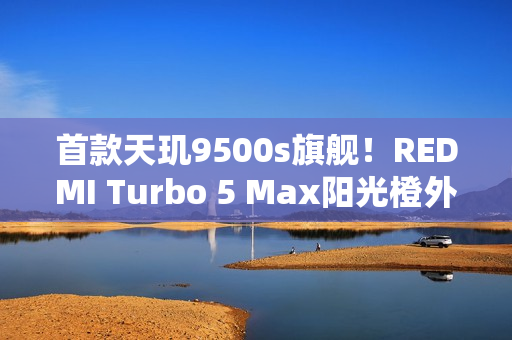 首款天玑9500s旗舰!REDMI Turbo 5 Max阳光橙外观图公布 首款天玑9500s旗舰!REDMI Turbo 5 Max阳光橙外观图公布