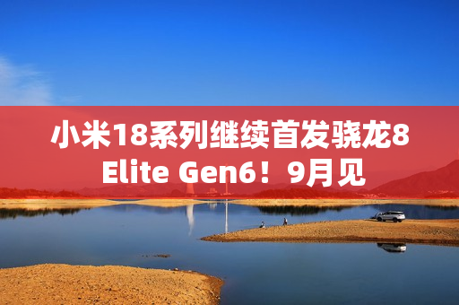小米18系列继续首发骁龙8 Elite Gen6!9月见 小米18系列继续首发骁龙8 Elite Gen6!9月见