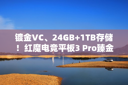 镀金VC、24GB+1TB存储!红魔电竞平板3 Pro臻金传奇开售:7999元 镀金VC、24GB+1TB存储!红魔电竞平板3 Pro臻金传奇开售:7999元