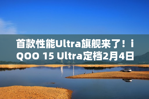 首款性能Ultra旗舰来了！iQOO 15 Ultra定档2月4日