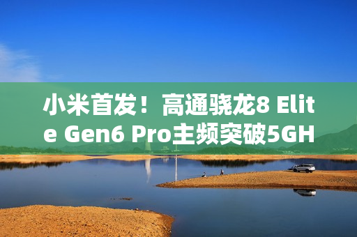 小米首发!高通骁龙8 Elite Gen6 Pro主频突破5GHz:史无前例 小米首发!高通骁龙8 Elite Gen6 Pro主频突破5GHz:史无前例