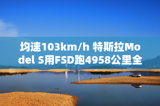 均速103km/h 特斯拉Model S用FSD跑4958公里全程零接管! 均速103km/h 特斯拉Model S用FSD跑4958公里全程零接管!