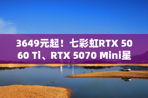 3649元起！七彩虹RTX 5060 Ti、RTX 5070 Mini星钻白正式开卖
