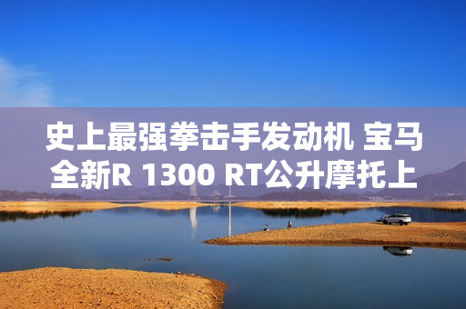 史上最强拳击手发动机 宝马全新R 1300 RT公升摩托上市：31.99万