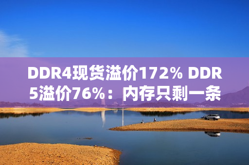DDR4现货溢价172% DDR5溢价76%：内存只剩一条路！