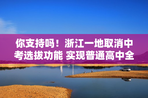 你支持吗！浙江一地取消中考选拔功能 实现普通高中全员直升