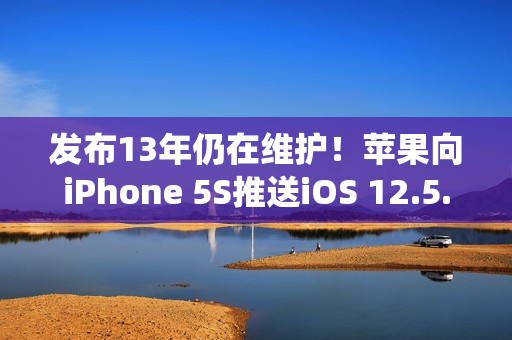 发布13年仍在维护！苹果向iPhone 5S推送iOS 12.5.8系统更新