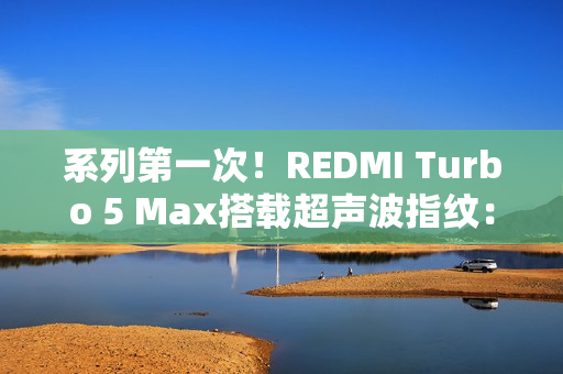 系列第一次!REDMI Turbo 5 Max搭载超声波指纹:支持滑动录入 系列第一次!REDMI Turbo 5 Max搭载超声波指纹:支持滑动录入