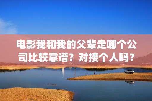 电影我和我的父辈走哪个公司比较靠谱？对接个人吗？营口(电影我和我的父辈免费高清播放完整版观后感)