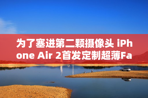 为了塞进第二颗摄像头 iPhone Air 2首发定制超薄Face ID