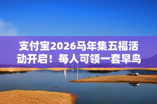 支付宝2026马年集五福活动开启！每人可领一套早鸟卡