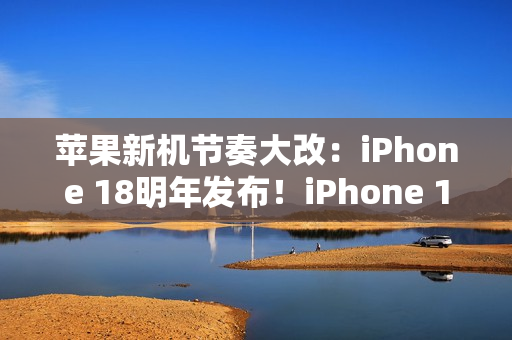 苹果新机节奏大改：iPhone 18明年发布！iPhone 18 Pro系列/折叠屏9月见