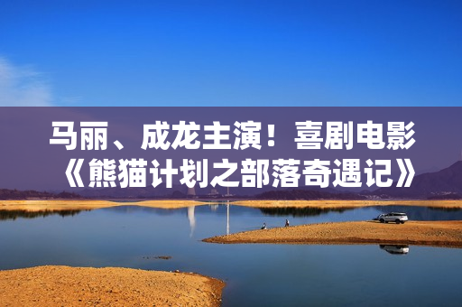 马丽、成龙主演!喜剧电影《熊猫计划之部落奇遇记》定档2026年春节上映 马丽、成龙主演!喜剧电影《熊猫计划之部落奇遇记》定档2026年春节上映