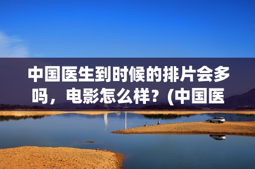 中国医生到时候的排片会多吗，电影怎么样？(中国医生何时上线)