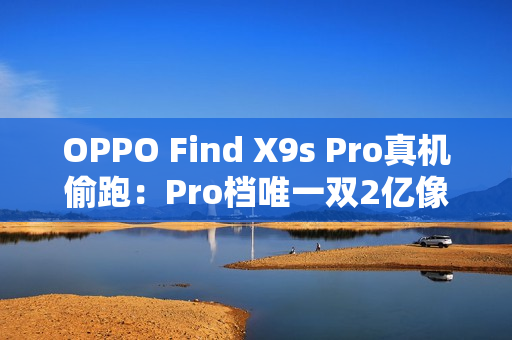 OPPO Find X9s Pro真机偷跑：Pro档唯一双2亿像素旗舰
